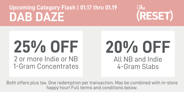 01.17 thru 01.19: The (RESET) is back with Dab Daze. Save up to 25% on NectarBee or Indie Concentrates.